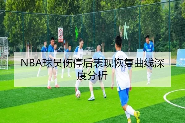 NBA球员伤停后表现恢复曲线深度分析